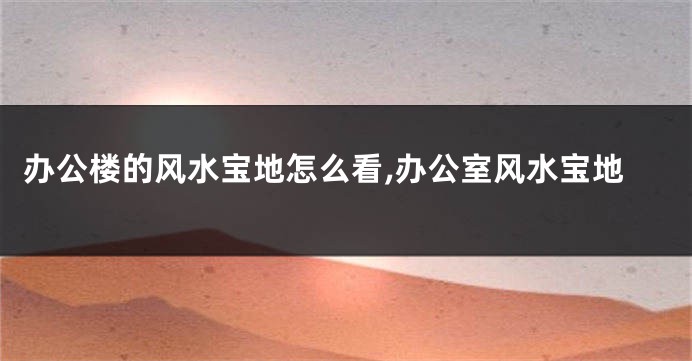 办公楼的风水宝地怎么看,办公室风水宝地