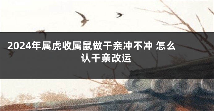 2024年属虎收属鼠做干亲冲不冲 怎么认干亲改运