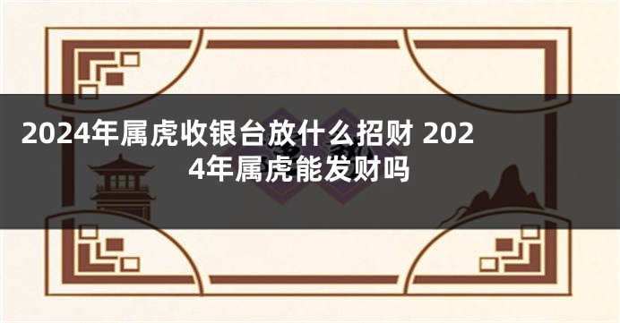 2024年属虎收银台放什么招财 2024年属虎能发财吗
