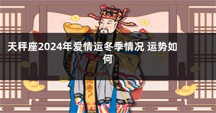 天秤座2024年爱情运冬季情况 运势如何