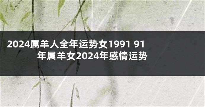 2024属羊人全年运势女1991 91年属羊女2024年感情运势