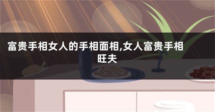 富贵手相女人的手相面相,女人富贵手相 旺夫