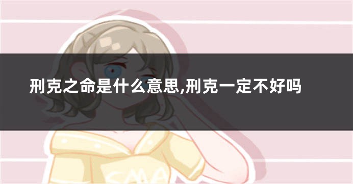 刑克之命是什么意思,刑克一定不好吗