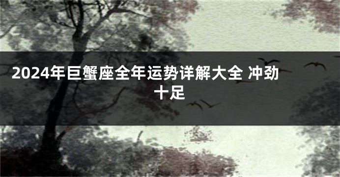 2024年巨蟹座全年运势详解大全 冲劲十足