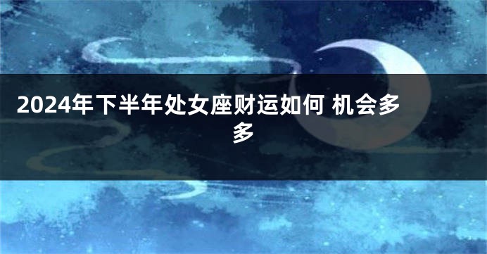 2024年下半年处女座财运如何 机会多多