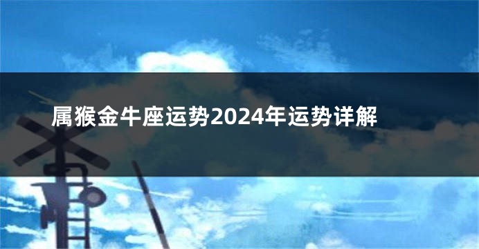属猴金牛座运势2024年运势详解