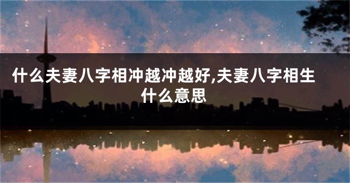 什么夫妻八字相冲越冲越好,夫妻八字相生什么意思