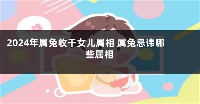 2024年属兔收干女儿属相 属兔忌讳哪些属相