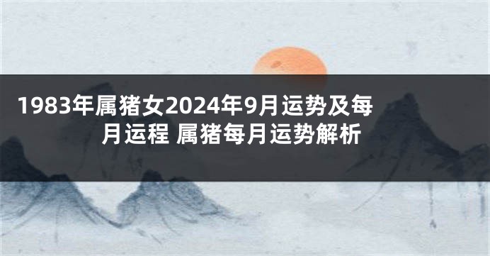 1983年属猪女2024年9月运势及每月运程 属猪每月运势解析