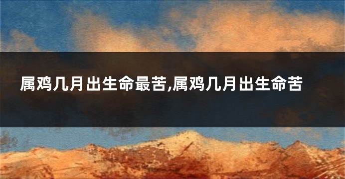 属鸡几月出生命最苦,属鸡几月出生命苦
