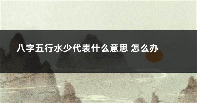 八字五行水少代表什么意思 怎么办 