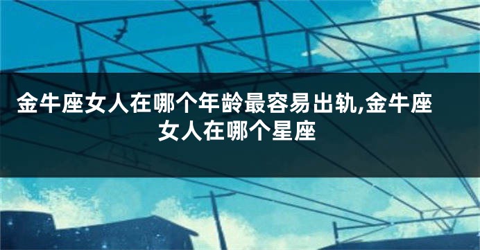 金牛座女人在哪个年龄最容易出轨,金牛座女人在哪个星座