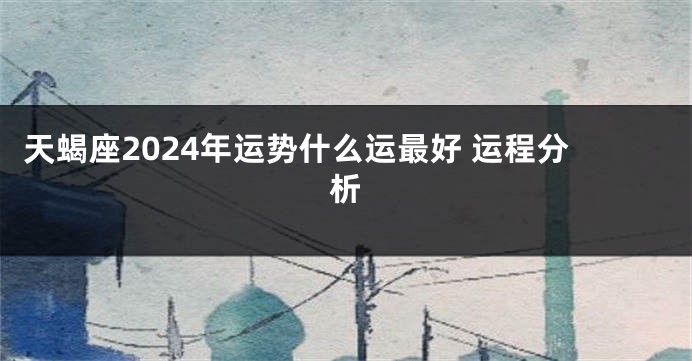 天蝎座2024年运势什么运最好 运程分析