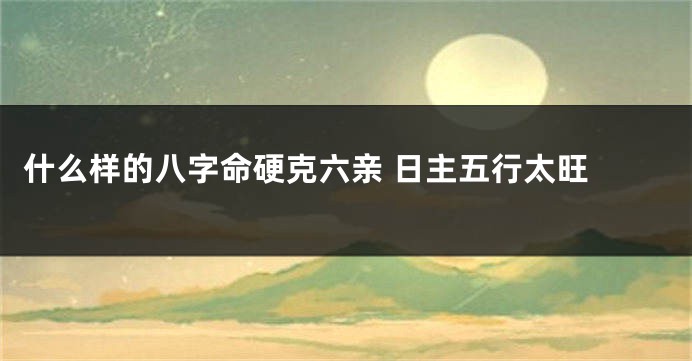 什么样的八字命硬克六亲 日主五行太旺 