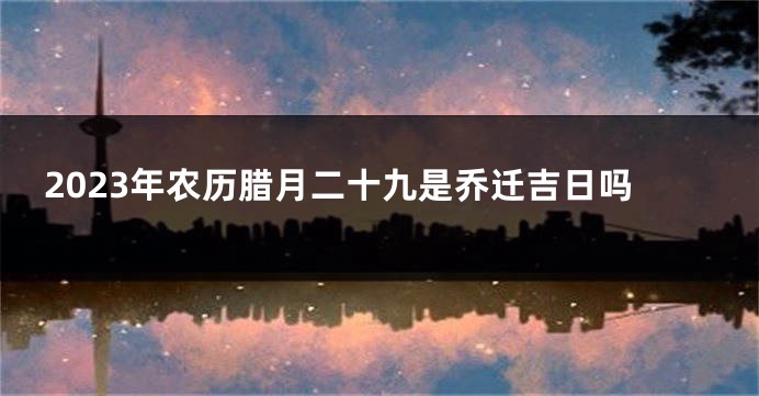 2023年农历腊月二十九是乔迁吉日吗
