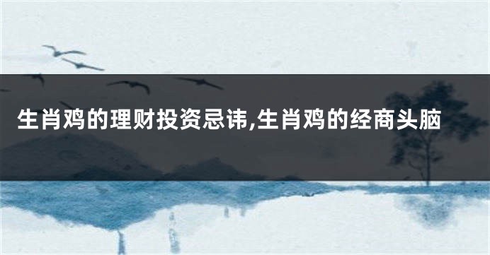 生肖鸡的理财投资忌讳,生肖鸡的经商头脑