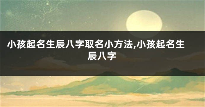 小孩起名生辰八字取名小方法,小孩起名生辰八字