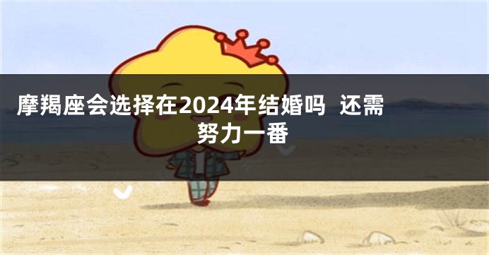 摩羯座会选择在2024年结婚吗  还需努力一番
