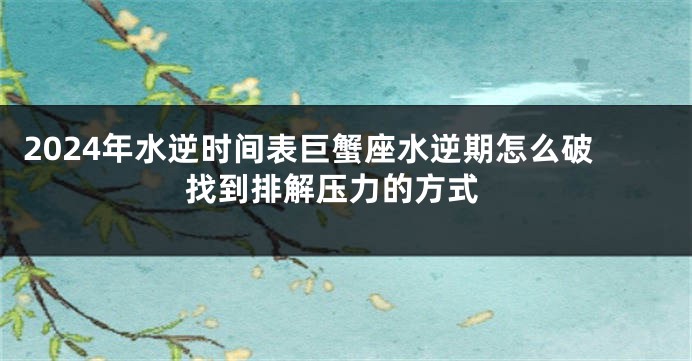 2024年水逆时间表巨蟹座水逆期怎么破 找到排解压力的方式
