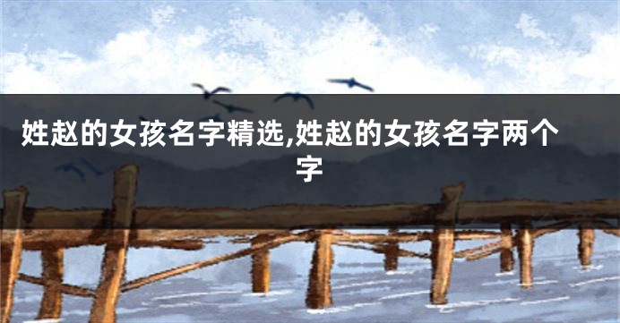 姓赵的女孩名字精选,姓赵的女孩名字两个字