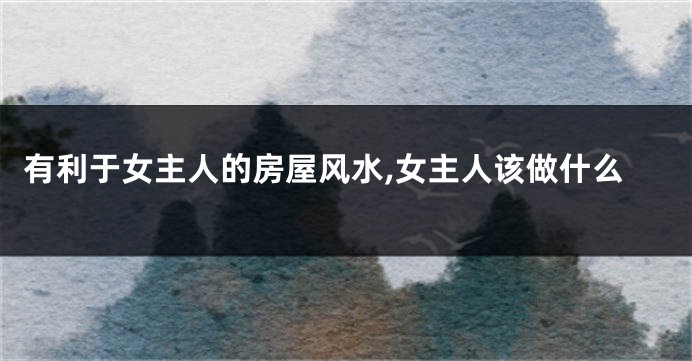 有利于女主人的房屋风水,女主人该做什么