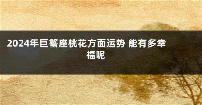2024年巨蟹座桃花方面运势 能有多幸福呢 