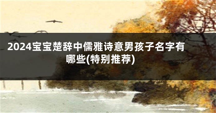 2024宝宝楚辞中儒雅诗意男孩子名字有哪些(特别推荐)