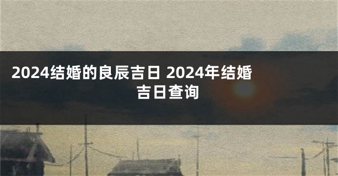 2024结婚的良辰吉日 2024年结婚吉日查询
