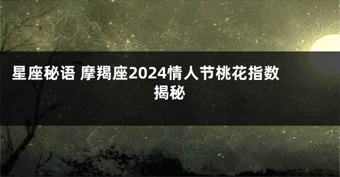 星座秘语 摩羯座2024情人节桃花指数揭秘