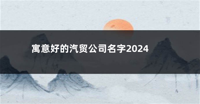 寓意好的汽贸公司名字2024