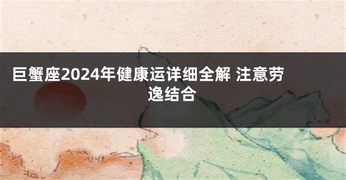 巨蟹座2024年健康运详细全解 注意劳逸结合
