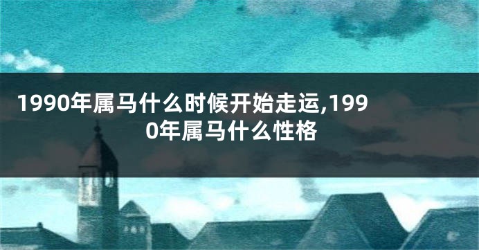 1990年属马什么时候开始走运,1990年属马什么性格