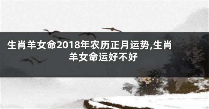 生肖羊女命2018年农历正月运势,生肖羊女命运好不好