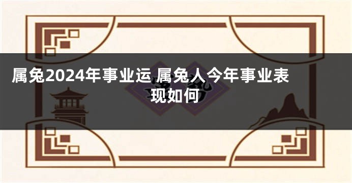 属兔2024年事业运 属兔人今年事业表现如何