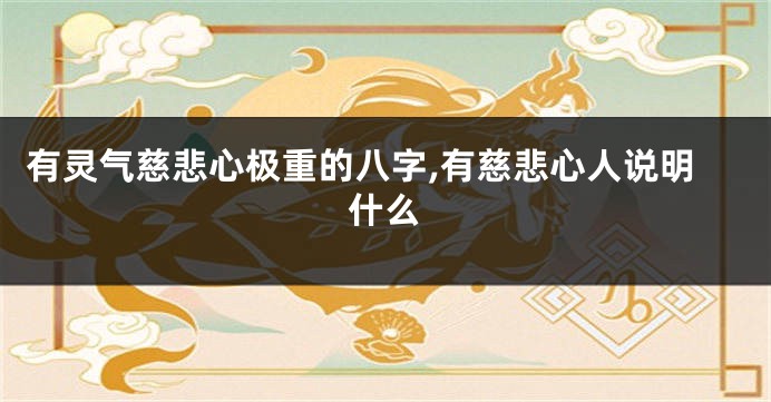 有灵气慈悲心极重的八字,有慈悲心人说明什么