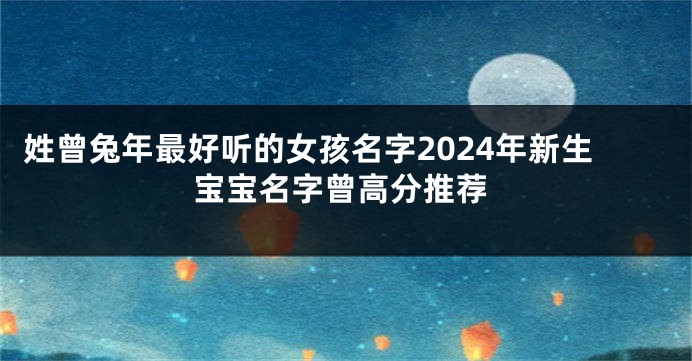 姓曾兔年最好听的女孩名字2024年新生宝宝名字曾高分推荐