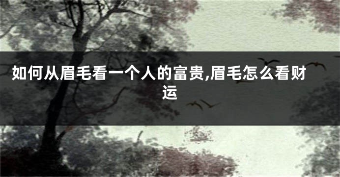 如何从眉毛看一个人的富贵,眉毛怎么看财运