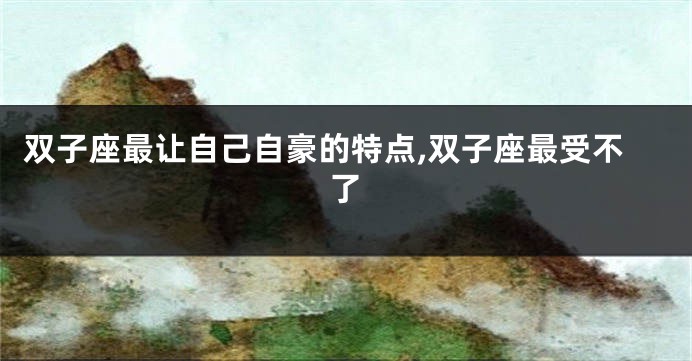 双子座最让自己自豪的特点,双子座最受不了