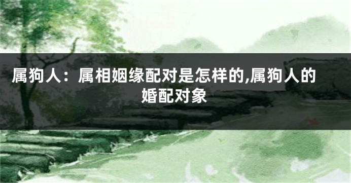 属狗人：属相姻缘配对是怎样的,属狗人的婚配对象