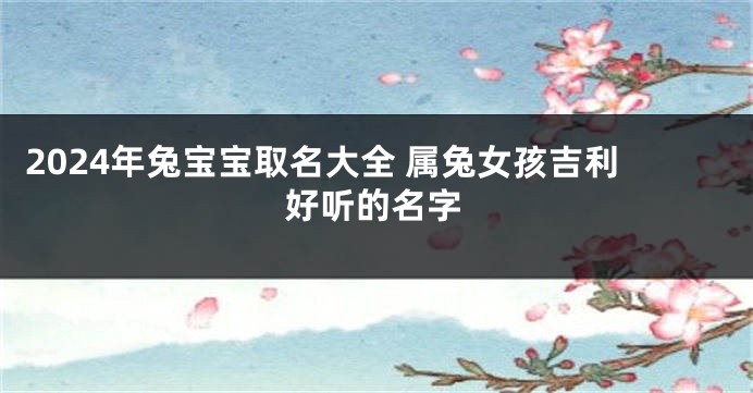 2024年兔宝宝取名大全 属兔女孩吉利好听的名字