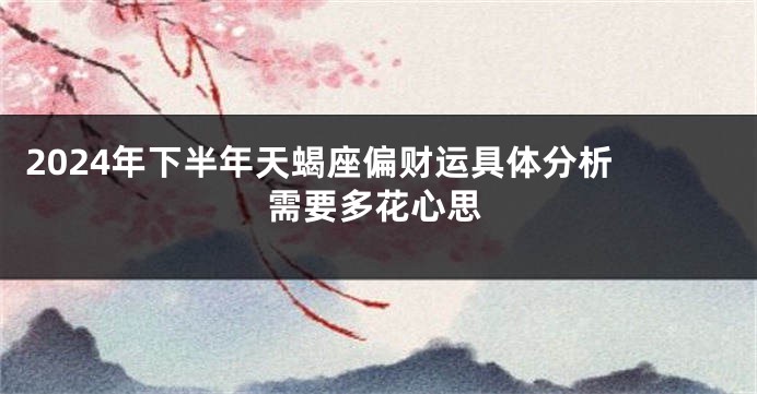 2024年下半年天蝎座偏财运具体分析 需要多花心思