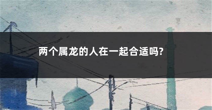 两个属龙的人在一起合适吗?
