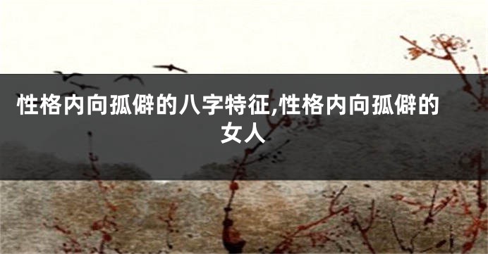 性格内向孤僻的八字特征,性格内向孤僻的女人