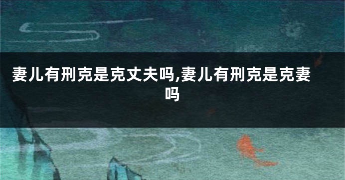 妻儿有刑克是克丈夫吗,妻儿有刑克是克妻吗