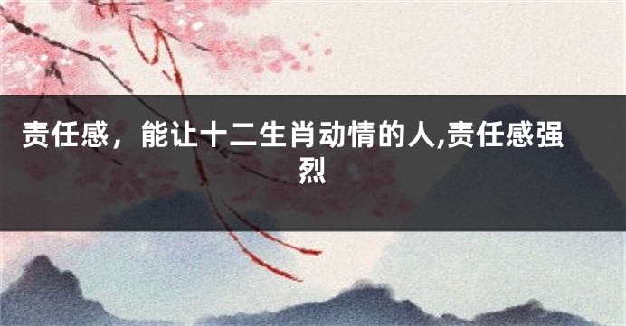 责任感，能让十二生肖动情的人,责任感强烈