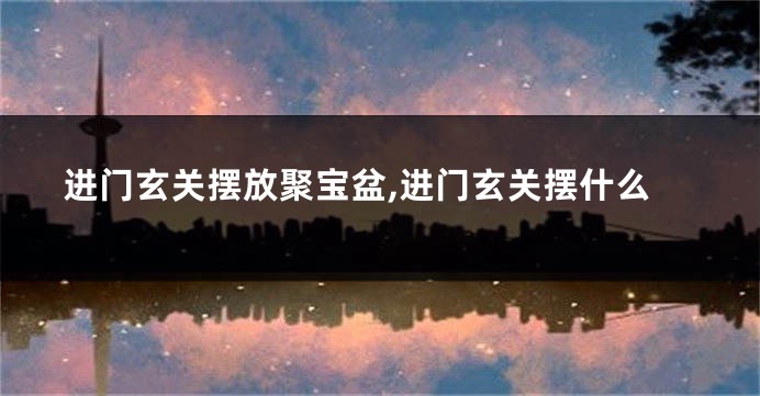 进门玄关摆放聚宝盆,进门玄关摆什么