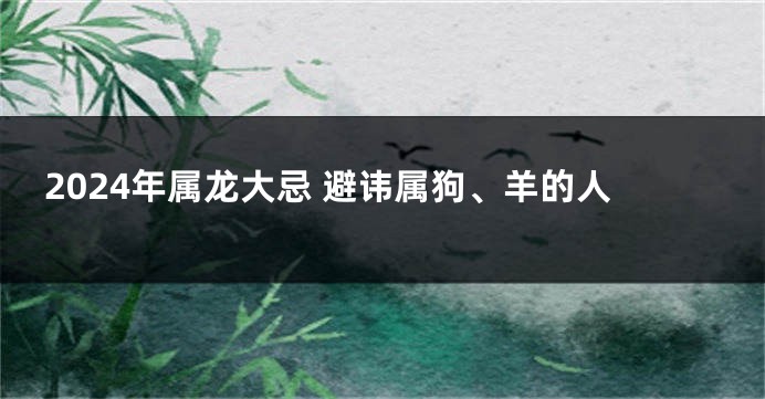 2024年属龙大忌 避讳属狗、羊的人