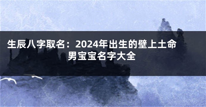 生辰八字取名：2024年出生的壁上土命男宝宝名字大全