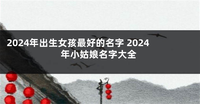 2024年出生女孩最好的名字 2024年小姑娘名字大全