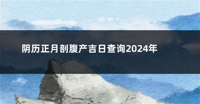 阴历正月剖腹产吉日查询2024年
